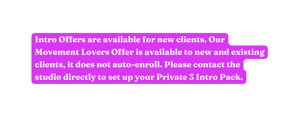 Intro Offers are available for new clients Our Movement Lovers Offer is available to new and existing clients it does not auto enroll Please contact the studio directly to set up your Private 3 Intro Pack